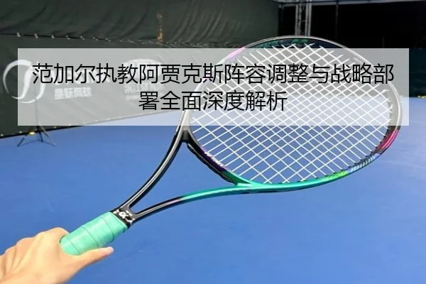 范加尔执教阿贾克斯阵容调整与战略部署全面深度解析